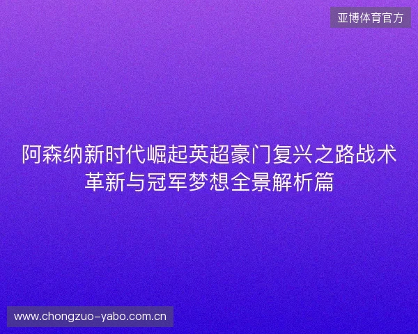 阿森纳新时代崛起英超豪门复兴之路战术革新与冠军梦想全景解析篇